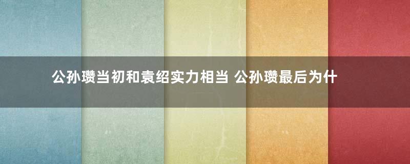 公孙瓒当初和袁绍实力相当 公孙瓒最后为什么失败了